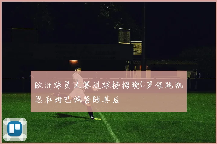 欧洲球员大赛进球榜揭晓C罗领跑凯恩和姆巴佩紧随其后