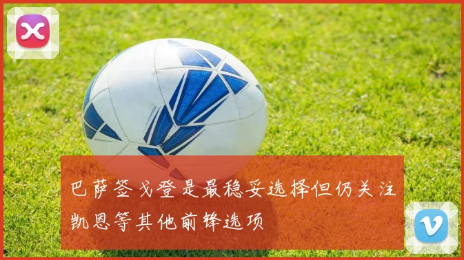巴萨签戈登是最稳妥选择但仍关注凯恩等其他前锋选项