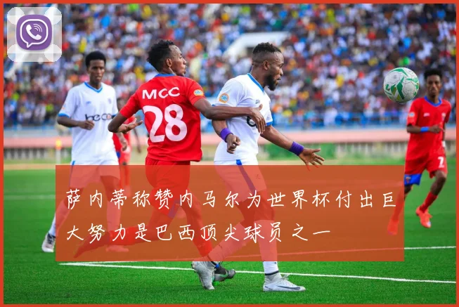 萨内蒂称赞内马尔为世界杯付出巨大努力是巴西顶尖球员之一