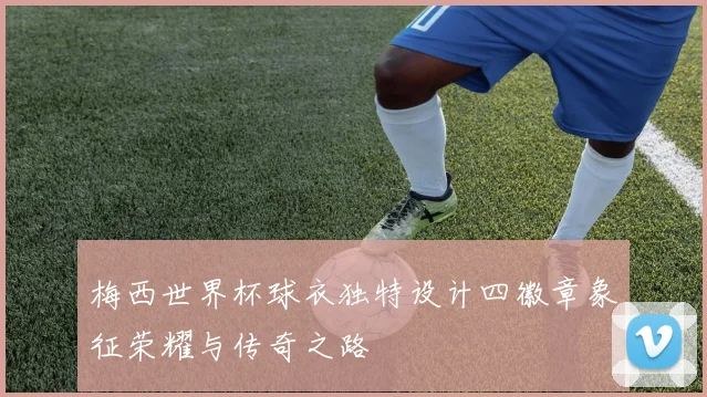 梅西世界杯球衣独特设计四徽章象征荣耀与传奇之路