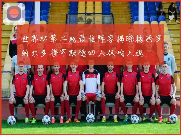 世界杯第二轮最佳阵容揭晓梅西罗纳尔多穆罕默德四人双响入选