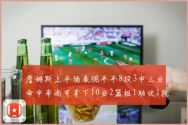 詹姆斯上半场表现平平8投3中三分命中率尚可拿下10分2篮板1助攻1抢断1盖帽