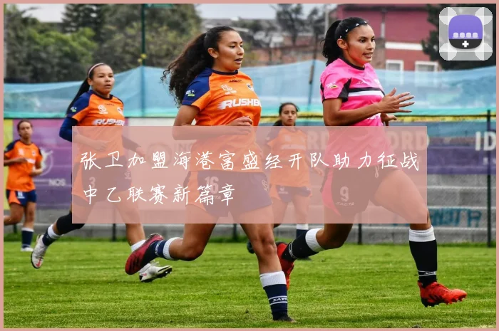 张卫加盟海港富盛经开队助力征战中乙联赛新篇章