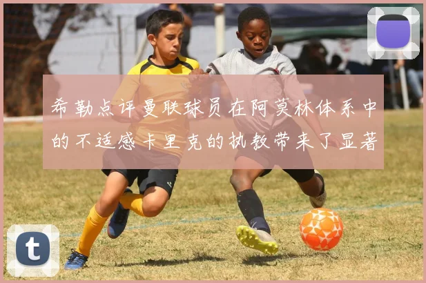 希勒点评曼联球员在阿莫林体系中的不适感卡里克的执教带来了显著变化
