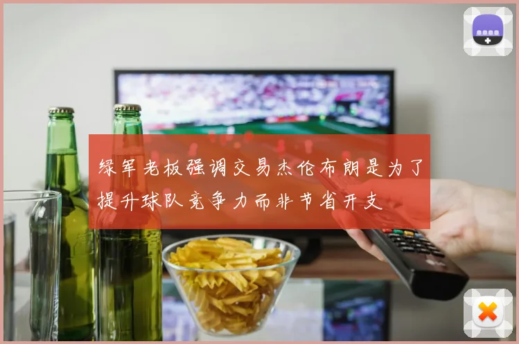 绿军老板强调交易杰伦布朗是为了提升球队竞争力而非节省开支