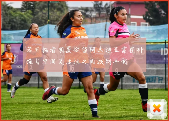 若开拓者明夏欲留阿夫迪亚需在补强与空间灵活性之间找到平衡