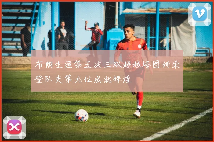 布朗生涯第五次三双超越塔图姆荣登队史第九位成就辉煌