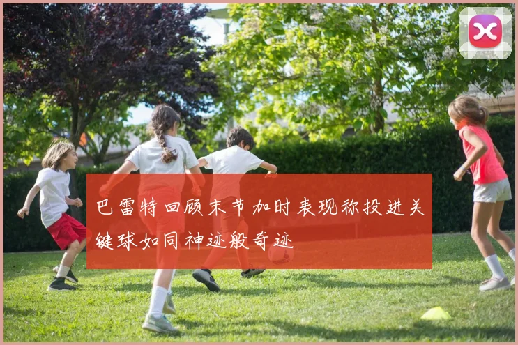 巴雷特回顾末节加时表现称投进关键球如同神迹般奇迹