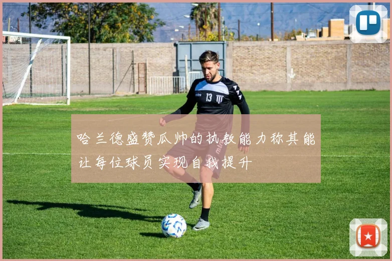 哈兰德盛赞瓜帅的执教能力称其能让每位球员实现自我提升