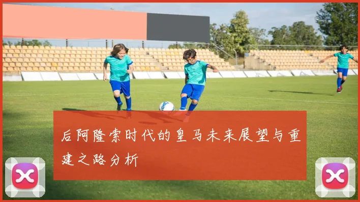 后阿隆索时代的皇马未来展望与重建之路分析