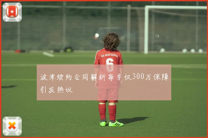 波津续约合同解析每季仅300万保障引发热议