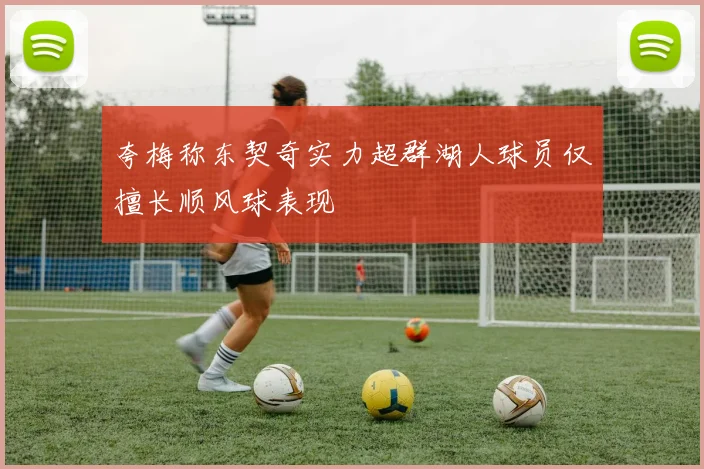 夸梅称东契奇实力超群湖人球员仅擅长顺风球表现