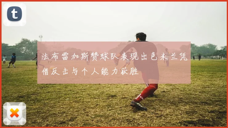 法布雷加斯赞球队表现出色米兰凭借反击与个人能力获胜