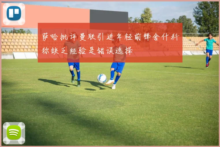 萨哈批评曼联引进年轻前锋舍什科称缺乏经验是错误选择