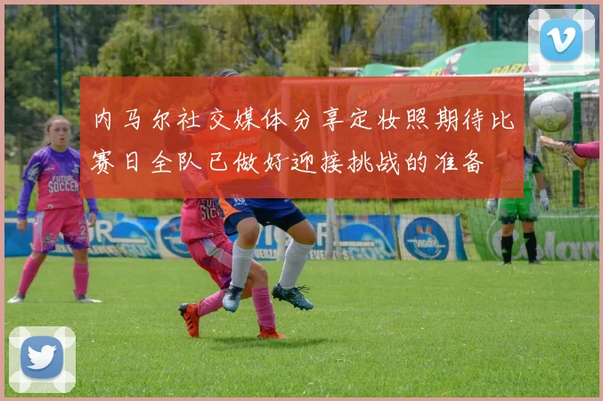内马尔社交媒体分享定妆照期待比赛日全队已做好迎接挑战的准备