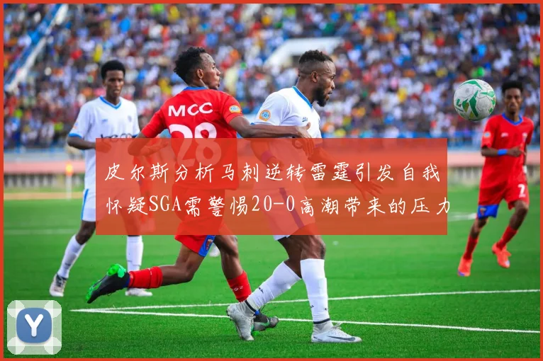皮尔斯分析马刺逆转雷霆引发自我怀疑SGA需警惕20-0高潮带来的压力