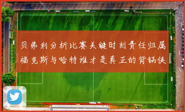 贝弗利分析比赛关键时刻责任归属福克斯与哈特谁才是真正的背锅侠