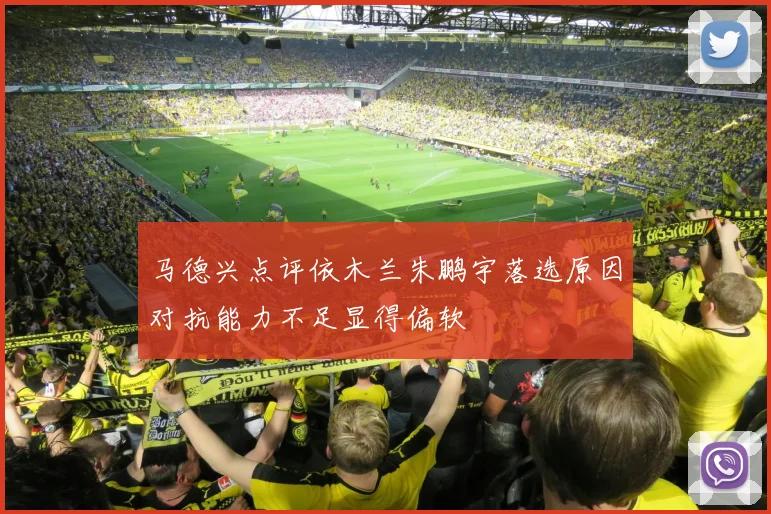 马德兴点评依木兰朱鹏宇落选原因对抗能力不足显得偏软