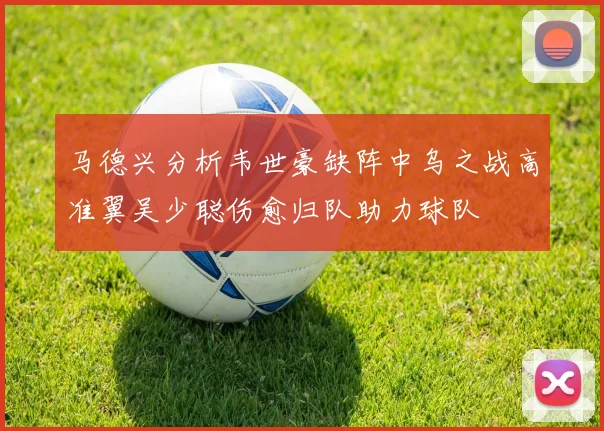 马德兴分析韦世豪缺阵中乌之战高准翼吴少聪伤愈归队助力球队