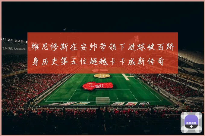 维尼修斯在安帅带领下进球破百跻身历史第五位超越卡卡成新传奇