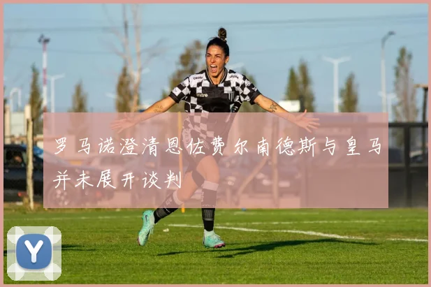 罗马诺澄清恩佐费尔南德斯与皇马并未展开谈判