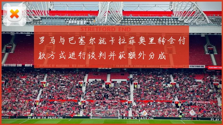 罗马与巴塞尔就卡拉菲奥里转会付款方式进行谈判并获额外分成