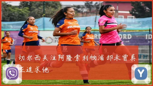 切尔西关注阿隆索利物浦却未曾真正追求他