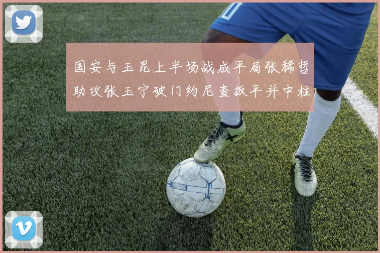 国安与玉昆上半场战成平局张稀哲助攻张玉宁破门约尼查扳平并中柱