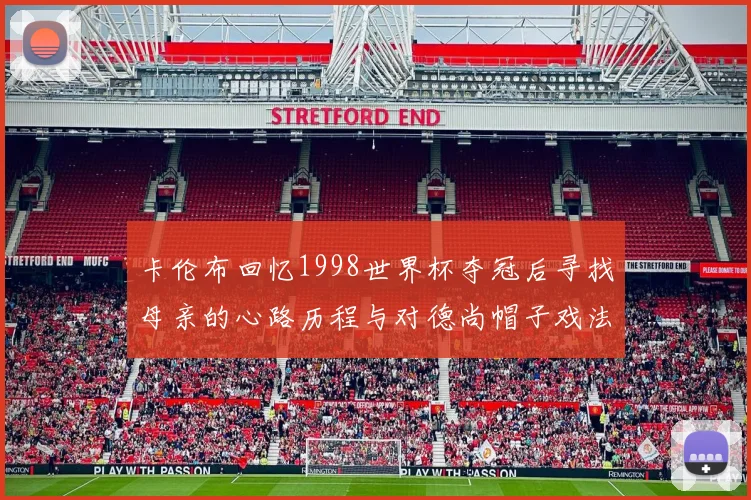 卡伦布回忆1998世界杯夺冠后寻找母亲的心路历程与对德尚帽子戏法的期待