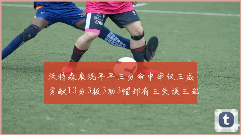沃特森表现平平三分命中率仅三成贡献13分3板3助3帽却有三失误三犯规