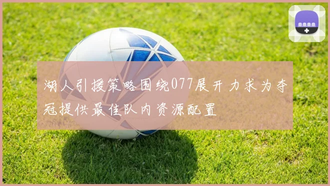 湖人引援策略围绕077展开力求为夺冠提供最佳队内资源配置